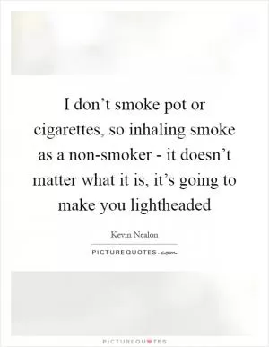 I don’t smoke pot or cigarettes, so inhaling smoke as a non-smoker - it doesn’t matter what it is, it’s going to make you lightheaded Picture Quote #1