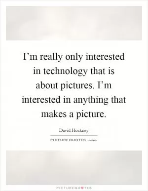 I’m really only interested in technology that is about pictures. I’m interested in anything that makes a picture Picture Quote #1