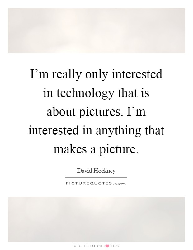 I'm really only interested in technology that is about pictures. I'm interested in anything that makes a picture Picture Quote #1
