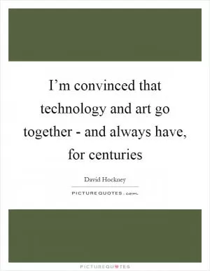 I’m convinced that technology and art go together - and always have, for centuries Picture Quote #1