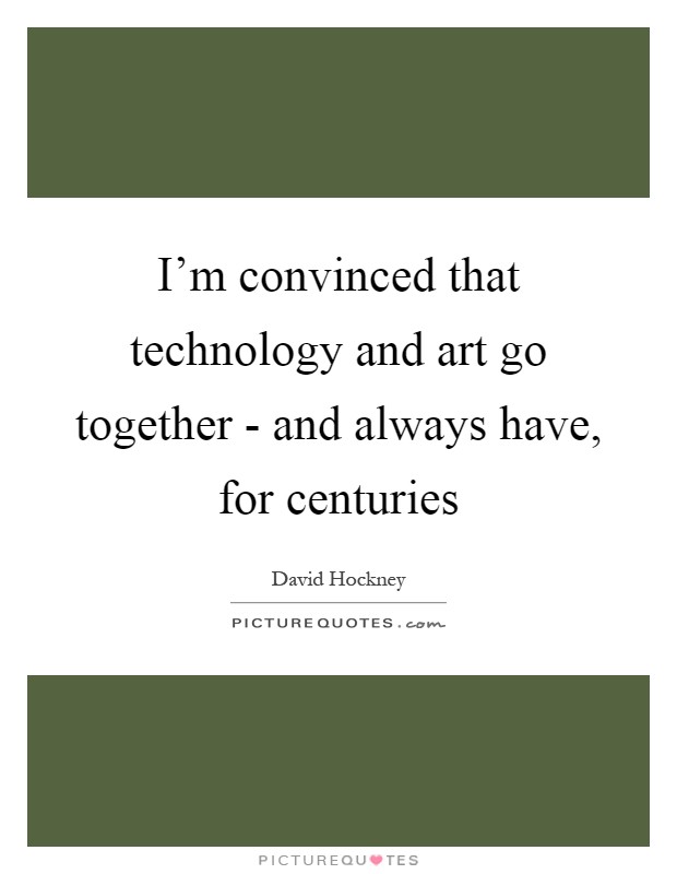 I'm convinced that technology and art go together - and always have, for centuries Picture Quote #1