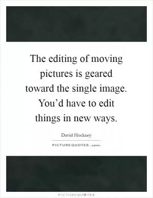 The editing of moving pictures is geared toward the single image. You’d have to edit things in new ways Picture Quote #1