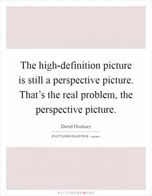The high-definition picture is still a perspective picture. That’s the real problem, the perspective picture Picture Quote #1