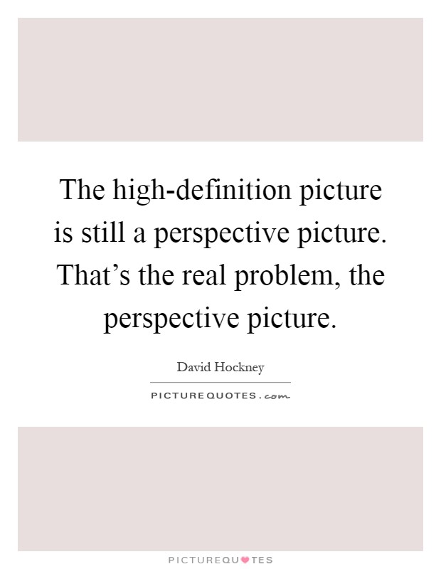The high-definition picture is still a perspective picture. That's the real problem, the perspective picture Picture Quote #1