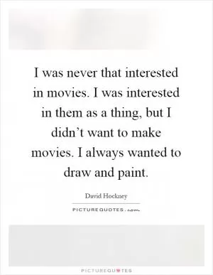 I was never that interested in movies. I was interested in them as a thing, but I didn’t want to make movies. I always wanted to draw and paint Picture Quote #1