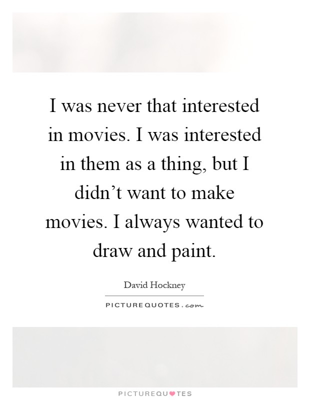 I was never that interested in movies. I was interested in them as a thing, but I didn't want to make movies. I always wanted to draw and paint Picture Quote #1