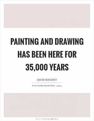 Painting and drawing has been here for 35,000 years Picture Quote #1