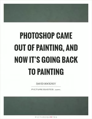 Photoshop came out of painting, and now it’s going back to painting Picture Quote #1