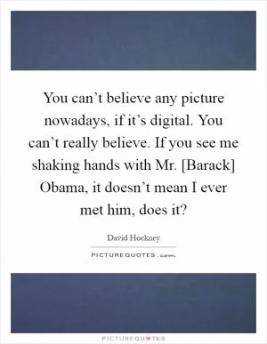 You can’t believe any picture nowadays, if it’s digital. You can’t really believe. If you see me shaking hands with Mr. [Barack] Obama, it doesn’t mean I ever met him, does it? Picture Quote #1