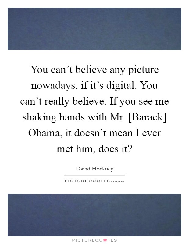 You can't believe any picture nowadays, if it's digital. You can't really believe. If you see me shaking hands with Mr. [Barack] Obama, it doesn't mean I ever met him, does it? Picture Quote #1