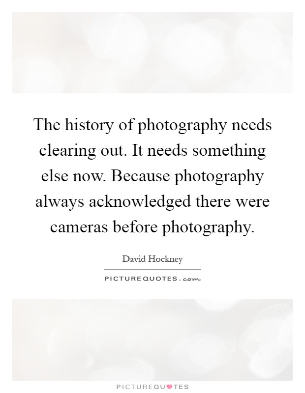 The history of photography needs clearing out. It needs something else now. Because photography always acknowledged there were cameras before photography Picture Quote #1