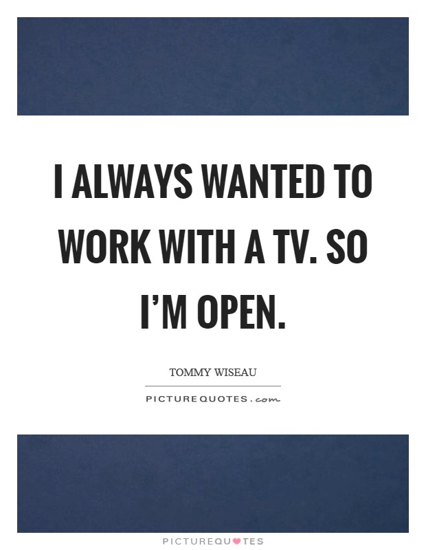 I always wanted to work with a TV. So I'm open Picture Quote #1