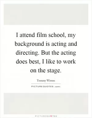 I attend film school, my background is acting and directing. But the acting does best, I like to work on the stage Picture Quote #1