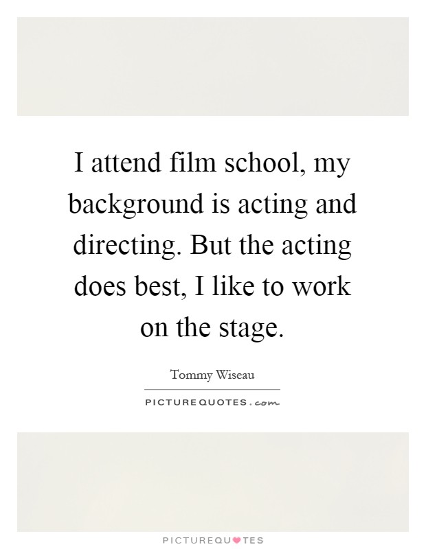 I attend film school, my background is acting and directing. But the acting does best, I like to work on the stage Picture Quote #1