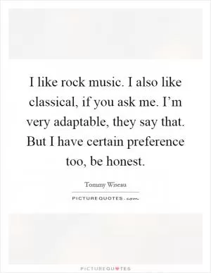 I like rock music. I also like classical, if you ask me. I’m very adaptable, they say that. But I have certain preference too, be honest Picture Quote #1