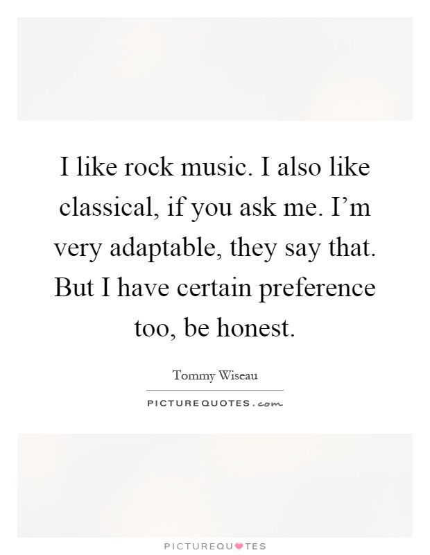 I like rock music. I also like classical, if you ask me. I'm very adaptable, they say that. But I have certain preference too, be honest Picture Quote #1