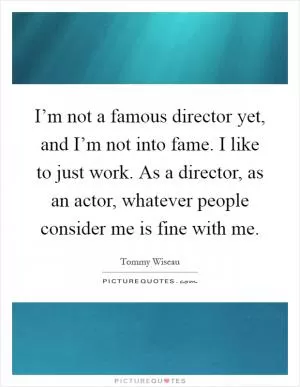 I’m not a famous director yet, and I’m not into fame. I like to just work. As a director, as an actor, whatever people consider me is fine with me Picture Quote #1