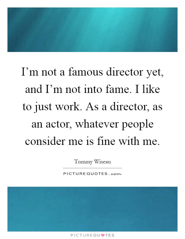I'm not a famous director yet, and I'm not into fame. I like to just work. As a director, as an actor, whatever people consider me is fine with me Picture Quote #1