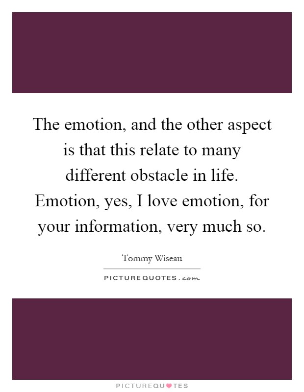 The emotion, and the other aspect is that this relate to many different obstacle in life. Emotion, yes, I love emotion, for your information, very much so Picture Quote #1
