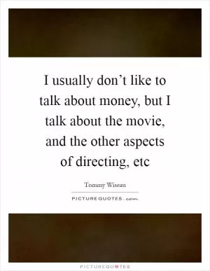 I usually don’t like to talk about money, but I talk about the movie, and the other aspects of directing, etc Picture Quote #1