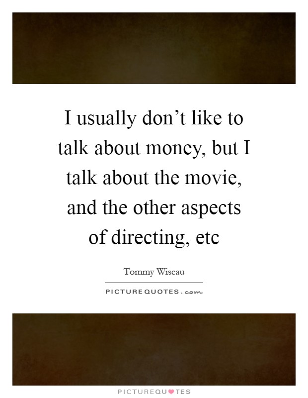 I usually don't like to talk about money, but I talk about the movie, and the other aspects of directing, etc Picture Quote #1