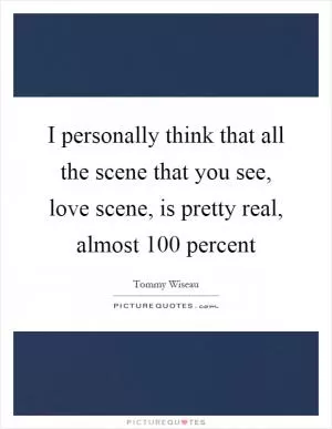 I personally think that all the scene that you see, love scene, is pretty real, almost 100 percent Picture Quote #1