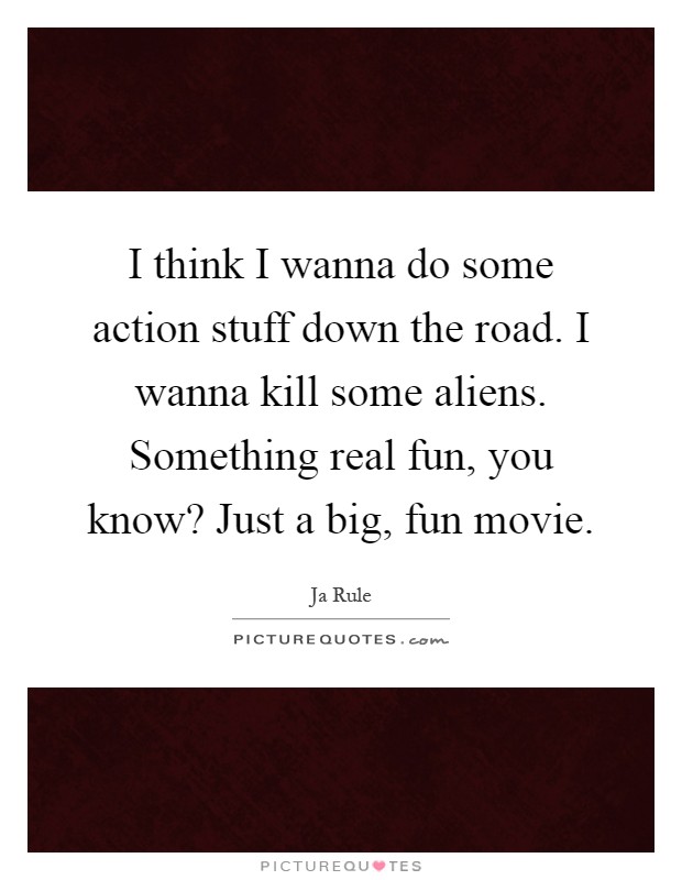 I think I wanna do some action stuff down the road. I wanna kill some aliens. Something real fun, you know? Just a big, fun movie Picture Quote #1