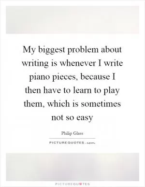 My biggest problem about writing is whenever I write piano pieces, because I then have to learn to play them, which is sometimes not so easy Picture Quote #1
