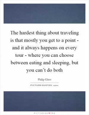 The hardest thing about traveling is that mostly you get to a point - and it always happens on every tour - where you can choose between eating and sleeping, but you can’t do both Picture Quote #1