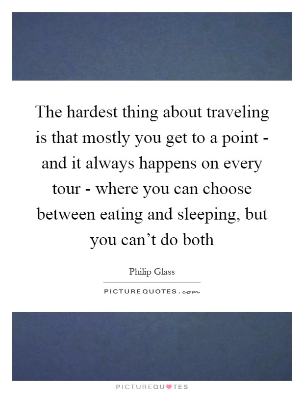 The hardest thing about traveling is that mostly you get to a point - and it always happens on every tour - where you can choose between eating and sleeping, but you can't do both Picture Quote #1