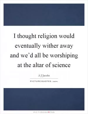 I thought religion would eventually wither away and we’d all be worshiping at the altar of science Picture Quote #1