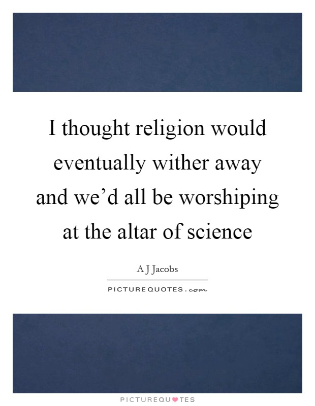 I thought religion would eventually wither away and we'd all be worshiping at the altar of science Picture Quote #1