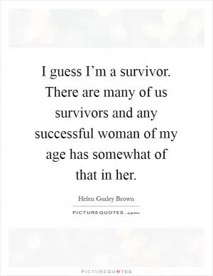 I guess I’m a survivor. There are many of us survivors and any successful woman of my age has somewhat of that in her Picture Quote #1