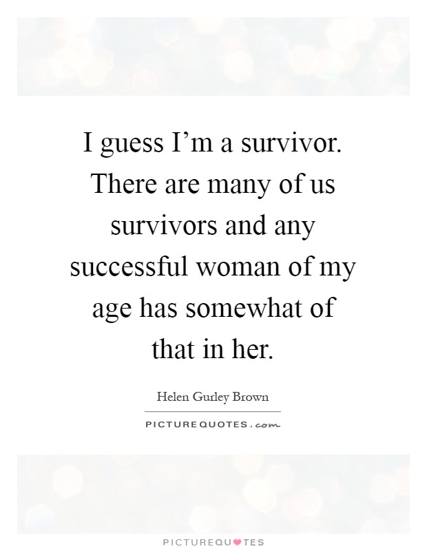 I guess I'm a survivor. There are many of us survivors and any successful woman of my age has somewhat of that in her Picture Quote #1