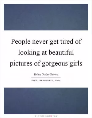 People never get tired of looking at beautiful pictures of gorgeous girls Picture Quote #1