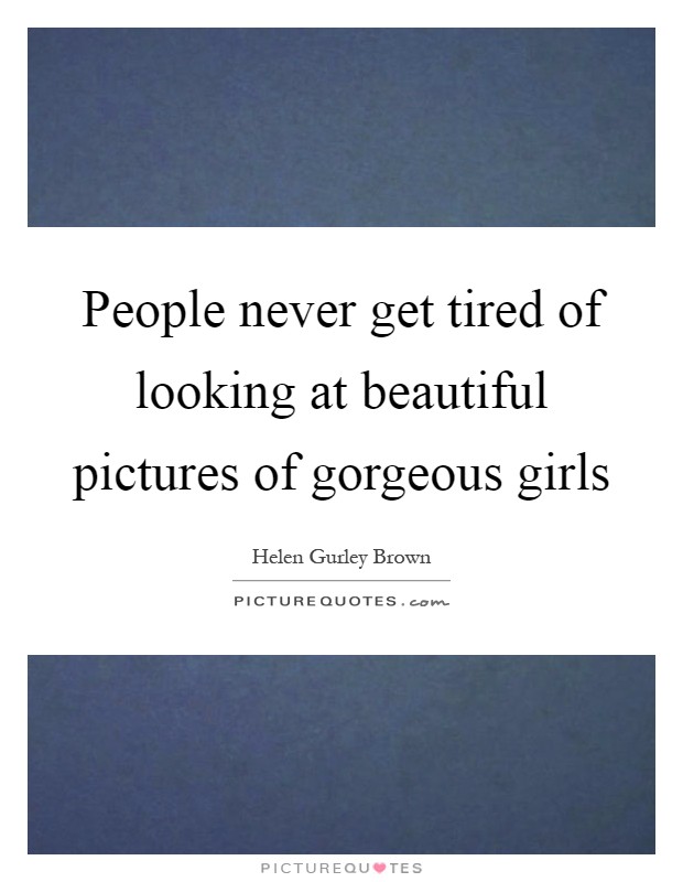People never get tired of looking at beautiful pictures of gorgeous girls Picture Quote #1