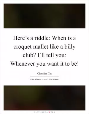 Here’s a riddle: When is a croquet mallet like a billy club? I’ll tell you: Whenever you want it to be! Picture Quote #1