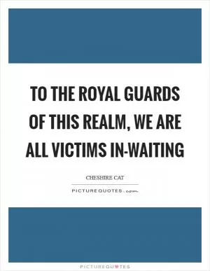 To the royal guards of this realm, we are all victims in-waiting Picture Quote #1