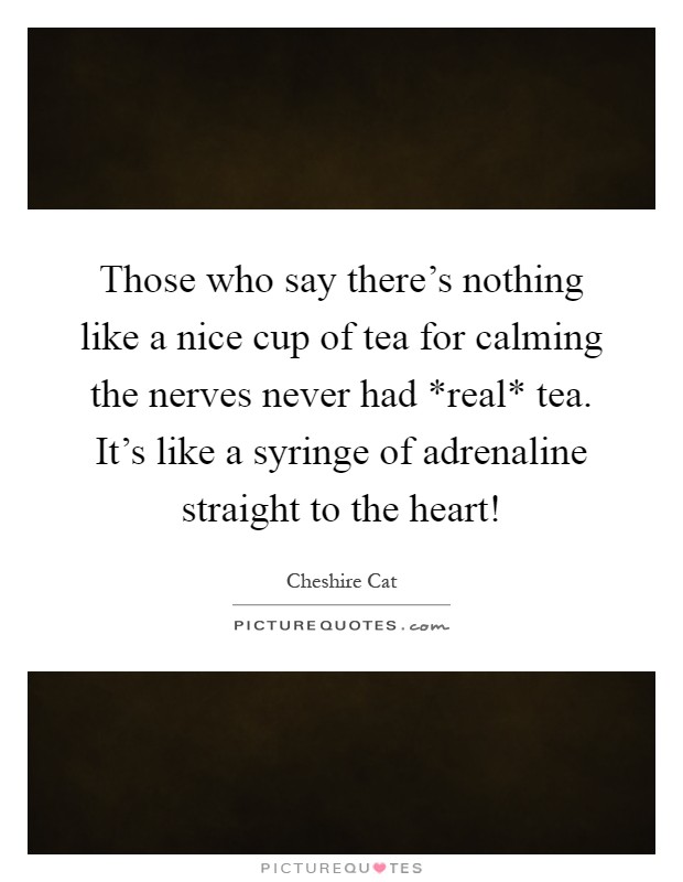 Those who say there’s nothing like a nice cup of tea for calming the nerves never had *real* tea. It’s like a syringe of adrenaline straight to the heart! Picture Quote #1
