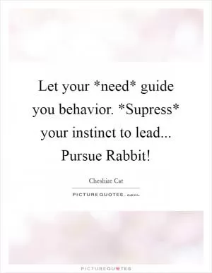 Let your *need* guide you behavior. *Supress* your instinct to lead... Pursue Rabbit! Picture Quote #1