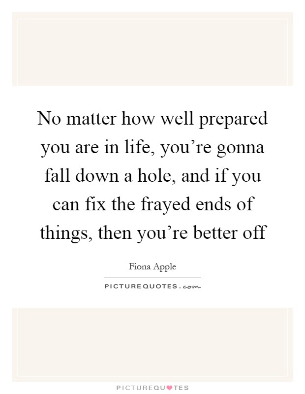 No matter how well prepared you are in life, you're gonna fall down a hole, and if you can fix the frayed ends of things, then you're better off Picture Quote #1