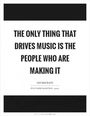 The only thing that drives music is the people who are making it Picture Quote #1