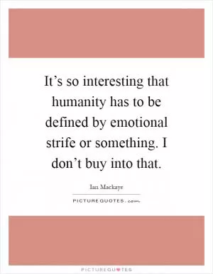 It’s so interesting that humanity has to be defined by emotional strife or something. I don’t buy into that Picture Quote #1