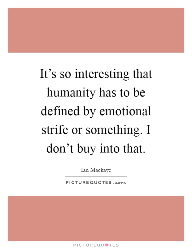 It's so interesting that humanity has to be defined by emotional strife or something. I don't buy into that Picture Quote #1