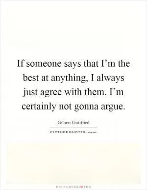 If someone says that I’m the best at anything, I always just agree with them. I’m certainly not gonna argue Picture Quote #1