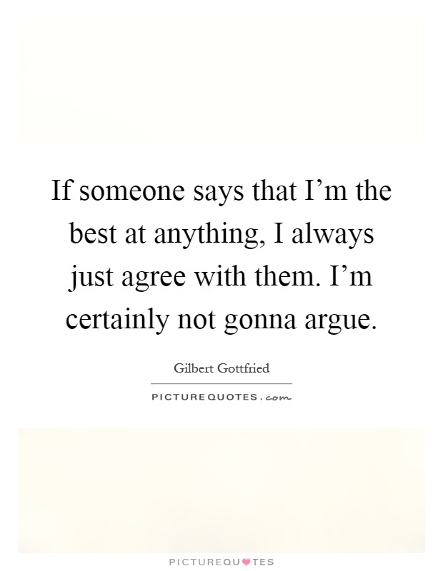 If someone says that I'm the best at anything, I always just agree with them. I'm certainly not gonna argue Picture Quote #1