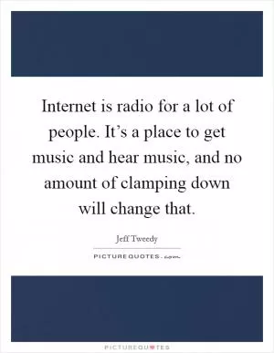 Internet is radio for a lot of people. It’s a place to get music and hear music, and no amount of clamping down will change that Picture Quote #1