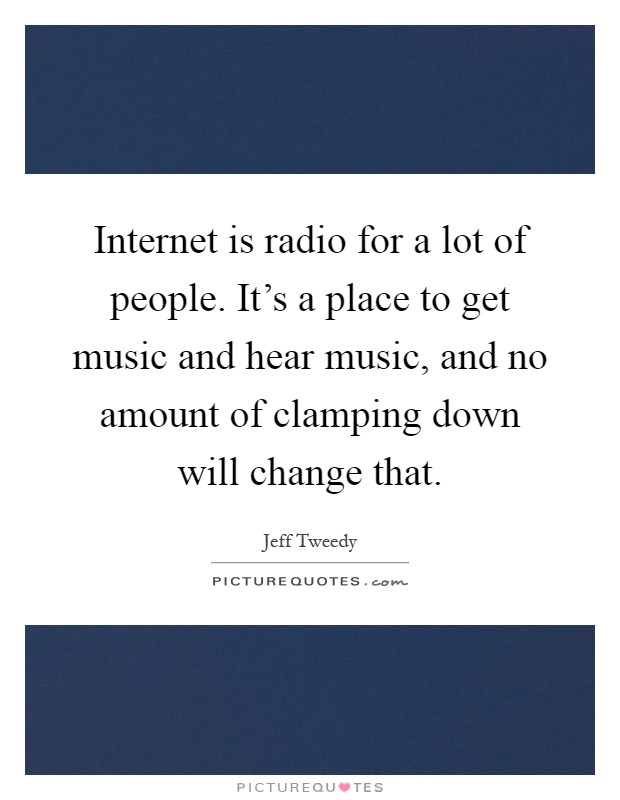 Internet is radio for a lot of people. It's a place to get music and hear music, and no amount of clamping down will change that Picture Quote #1