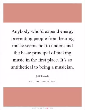 Anybody who’d expend energy preventing people from hearing music seems not to understand the basic principal of making music in the first place. It’s so antithetical to being a musician Picture Quote #1
