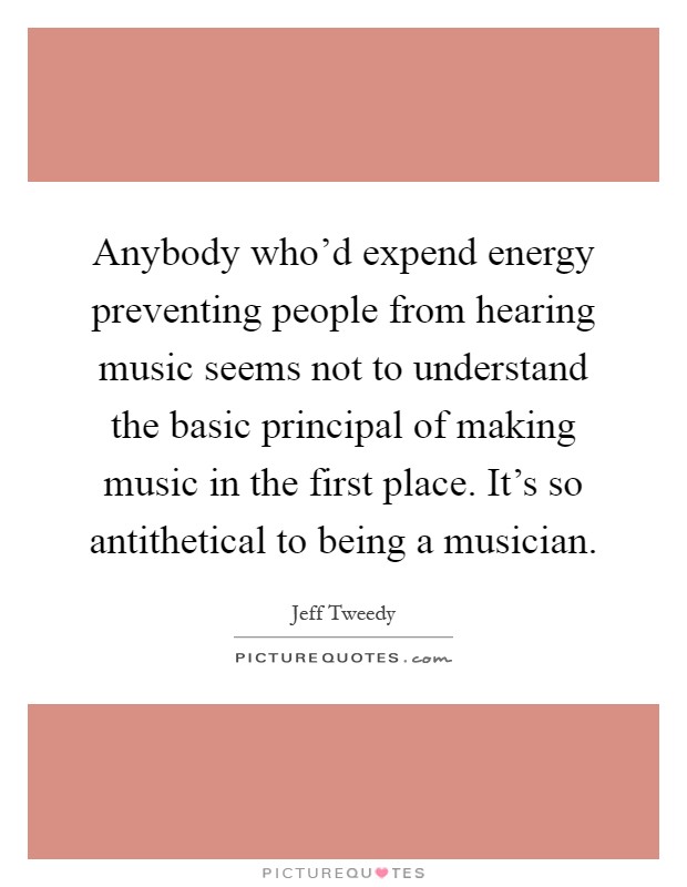 Anybody who'd expend energy preventing people from hearing music seems not to understand the basic principal of making music in the first place. It's so antithetical to being a musician Picture Quote #1